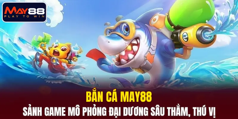Bắn cá MAY88 - Sảnh game mô phỏng đại dương sâu thẳm, thú vị