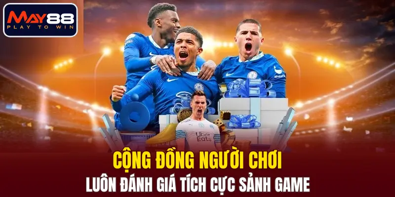 Cộng đồng người chơi luôn đánh giá tích cực sảnh game